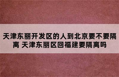 天津东丽开发区的人到北京要不要隔离 天津东丽区回福建要隔离吗